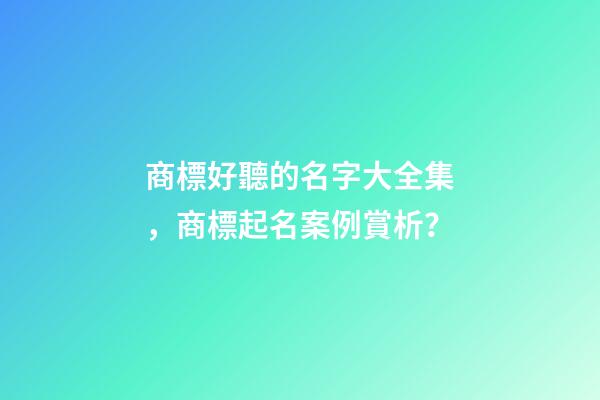 商標好聽的名字大全集，商標起名案例賞析？-第1張-商標起名-玄機派